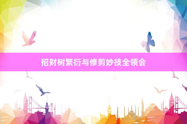 招财树繁衍与修剪妙技全领会