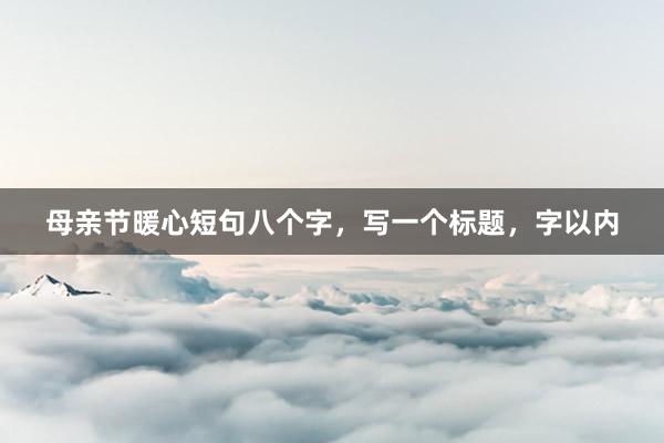 母亲节暖心短句八个字，写一个标题，字以内