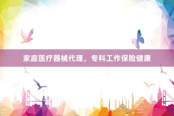 家庭医疗器械代理，专科工作保险健康