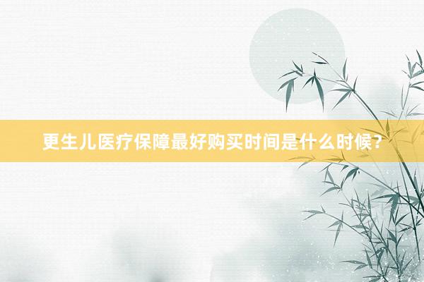 更生儿医疗保障最好购买时间是什么时候？