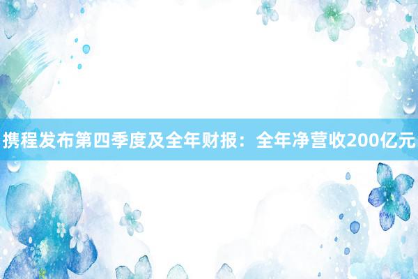 携程发布第四季度及全年财报：全年净营收200亿元