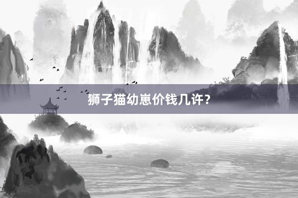 狮子猫幼崽价钱几许？