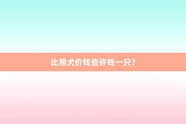 比熊犬价钱些许钱一只？